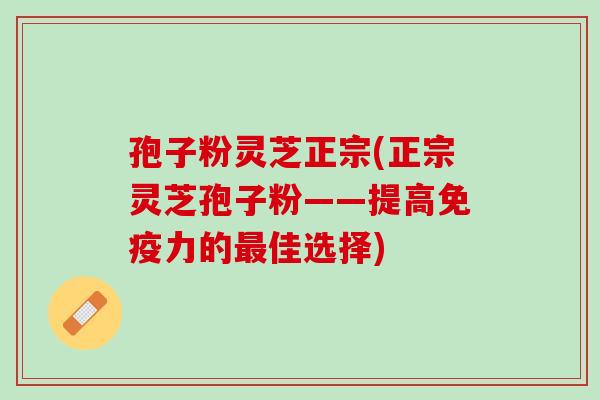 孢子粉灵芝正宗(正宗灵芝孢子粉——提高免疫力的佳选择) 孢子粉灵芝正宗(正宗灵芝孢子粉——提高免疫力的佳选择)