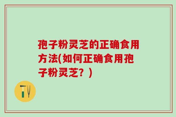 孢子粉灵芝的正确食用方法(如何正确食用孢子粉灵芝?) 孢子粉灵芝的正确食用方法(如何正确食用孢子粉灵芝?)