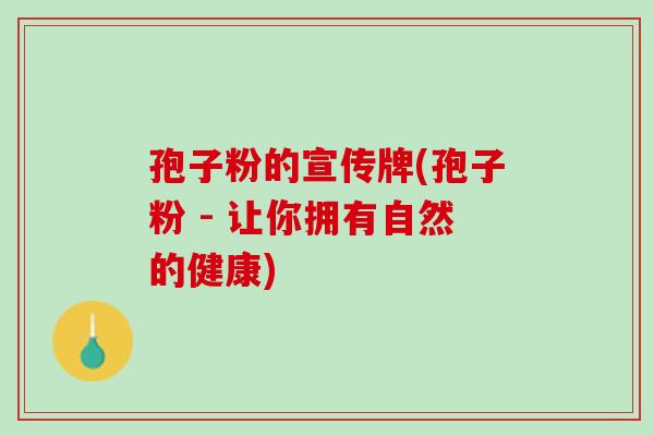 孢子粉的宣传牌(孢子粉 - 让你拥有自然的健康) 孢子粉的宣传牌(孢子粉 - 让你拥有自然的健康)