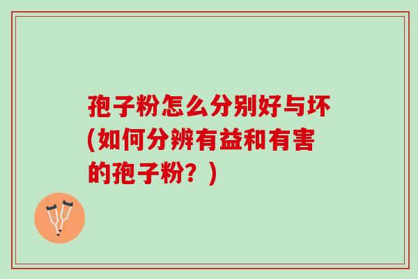 孢子粉怎么分别好与坏(如何分辨有益和有害的孢子粉?) 孢子粉怎么分别好与坏(如何分辨有益和有害的孢子粉?)