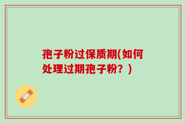 孢子粉过保质期(如何处理过期孢子粉？)