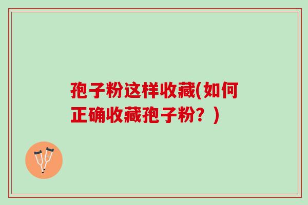 孢子粉这样收藏(如何正确收藏孢子粉？)