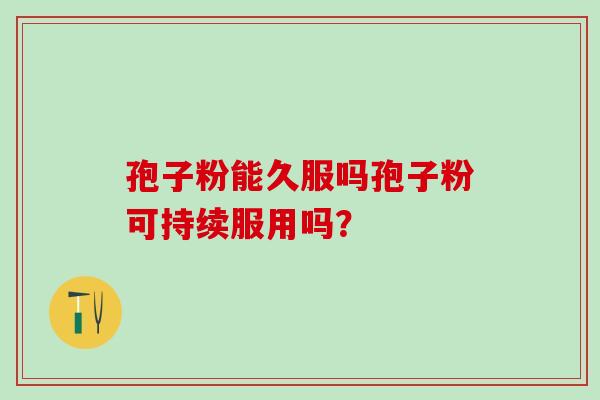 孢子粉能久服吗孢子粉可持续服用吗? 孢子粉能久服吗孢子粉可持续服用吗?