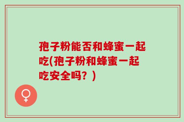孢子粉能否和蜂蜜一起吃(孢子粉和蜂蜜一起吃安全吗？)