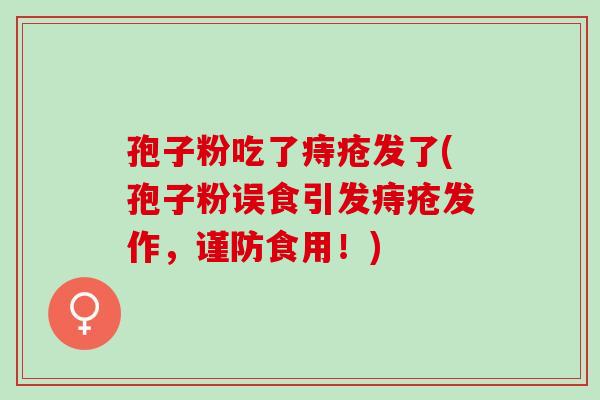 孢子粉吃了痔疮发了(孢子粉误食引发痔疮发作,谨防食用!) 孢子粉吃了痔疮发了(孢子粉误食引发痔疮发作,谨防食用!)