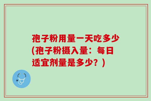 孢子粉用量一天吃多少(孢子粉摄入量：每日适宜剂量是多少？)