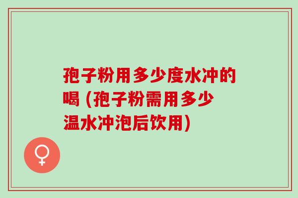 孢子粉用多少度水冲的喝 (孢子粉需用多少温水冲泡后饮用)