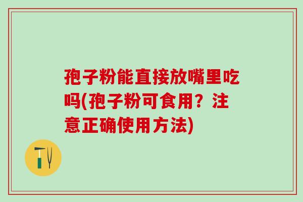 孢子粉能直接放嘴里吃吗(孢子粉可食用？注意正确使用方法)