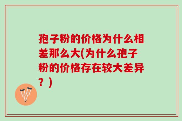孢子粉的价格为什么相差那么大(为什么孢子粉的价格存在较大差异？)