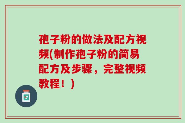 孢子粉的做法及配方视频(制作孢子粉的简易配方及步骤，完整视频教程！)