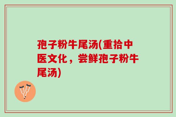 孢子粉牛尾汤(重拾中医文化，尝鲜孢子粉牛尾汤)