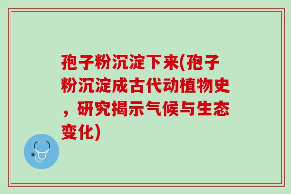 孢子粉沉淀下来(孢子粉沉淀成古代动植物史，研究揭示气候与生态变化)