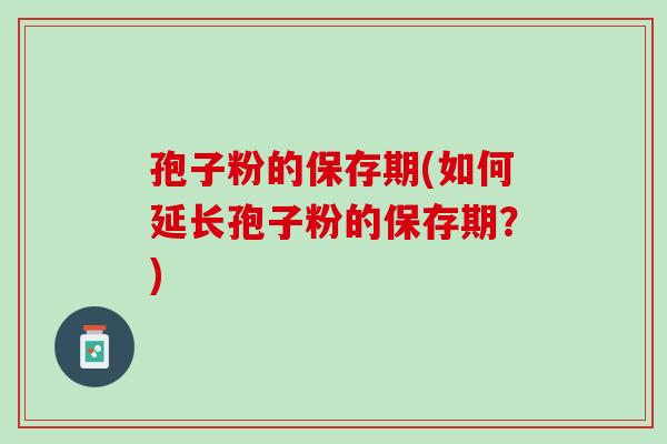 孢子粉的保存期(如何延长孢子粉的保存期？)