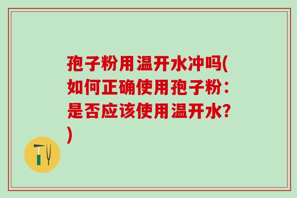 孢子粉用温开水冲吗(如何正确使用孢子粉：是否应该使用温开水？)