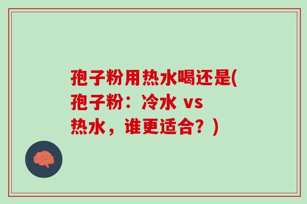 孢子粉用热水喝还是(孢子粉：冷水 vs 热水，谁更适合？)