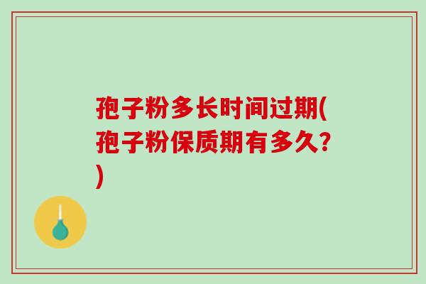 孢子粉多长时间过期(孢子粉保质期有多久?) 孢子粉多长时间过期(孢子粉保质期有多久?)