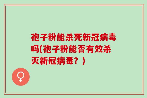 孢子粉能杀死新冠病毒吗(孢子粉能否有效杀灭新冠病毒？)