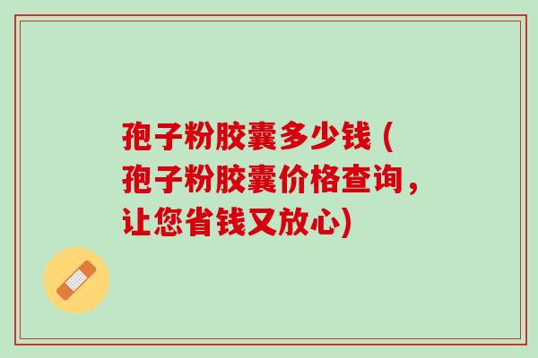 孢子粉胶囊多少钱 (孢子粉胶囊价格查询,让您省钱又放心) 孢子粉胶囊多少钱 (孢子粉胶囊价格查询,让您省钱又放心)