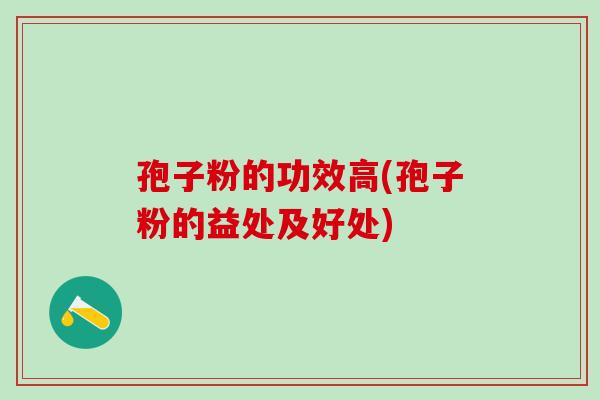 孢子粉的功效高(孢子粉的益处及好处)