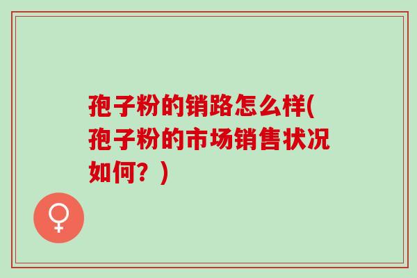 孢子粉的销路怎么样(孢子粉的市场销售状况如何？)
