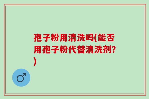 孢子粉用清洗吗(能否用孢子粉代替清洗剂？)