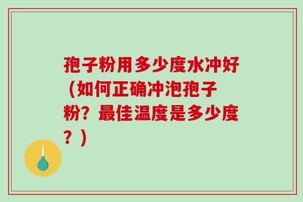 孢子粉用多少度水冲好 (如何正确冲泡孢子粉？最佳温度是多少度？)