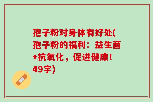 孢子粉对身体有好处(孢子粉的福利：益生菌+抗氧化，促进健康！49字)