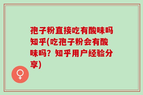 孢子粉直接吃有酸味吗知乎(吃孢子粉会有酸味吗？知乎用户经验分享)