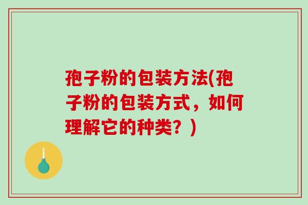 孢子粉的包装方法(孢子粉的包装方式，如何理解它的种类？)