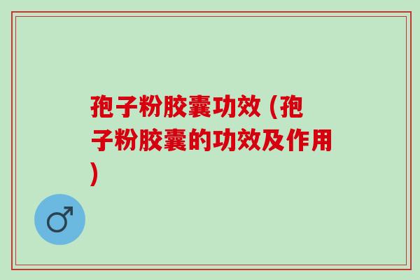 孢子粉胶囊功效 (孢子粉胶囊的功效及作用) 孢子粉胶囊功效 (孢子粉胶囊的功效及作用)