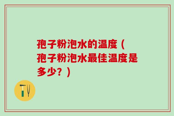 孢子粉泡水的温度 (孢子粉泡水佳温度是多少？)