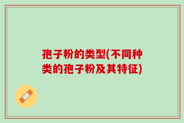 孢子粉的类型(不同种类的孢子粉及其特征)