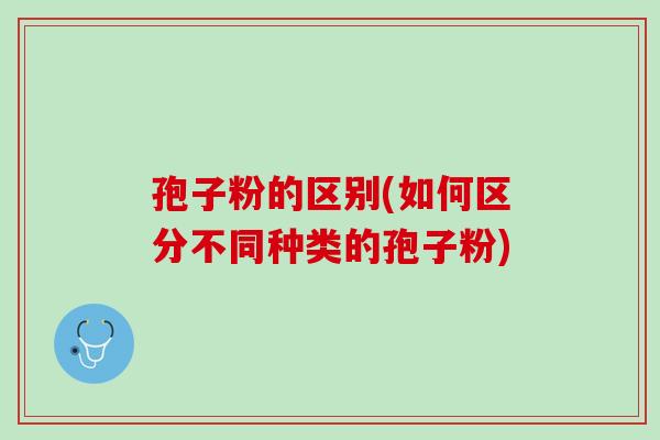 孢子粉的区别(如何区分不同种类的孢子粉)