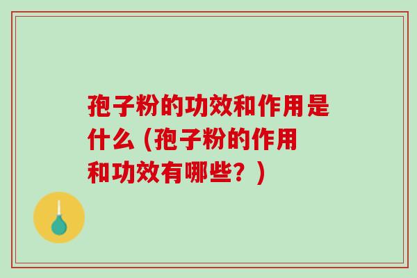 孢子粉的功效和作用是什么 (孢子粉的作用和功效有哪些？)