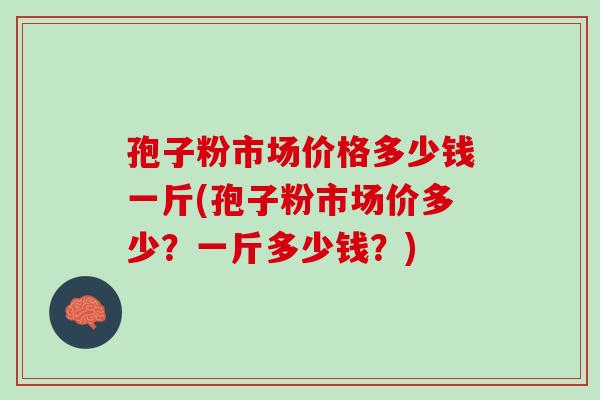 孢子粉市场价格多少钱一斤(孢子粉市场价多少?一斤多少钱?) 孢子粉市场价格多少钱一斤(孢子粉市场价多少?一斤多少钱?)