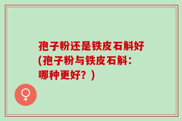 孢子粉还是铁皮石斛好(孢子粉与铁皮石斛：哪种更好？)