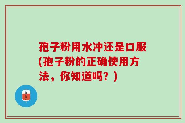 孢子粉用水冲还是口服(孢子粉的正确使用方法,你知道吗?) 孢子粉用水冲还是口服(孢子粉的正确使用方法,你知道吗?)