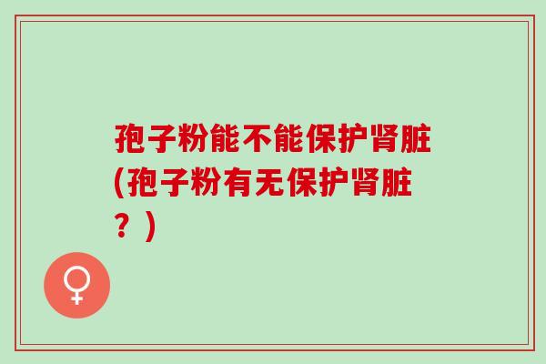 孢子粉能不能保护肾脏(孢子粉有无保护肾脏？)