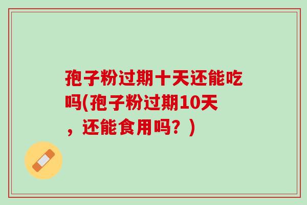 孢子粉过期十天还能吃吗(孢子粉过期10天，还能食用吗？)