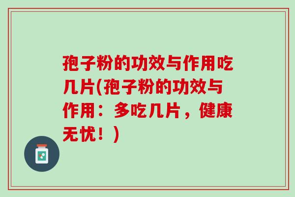 孢子粉的功效与作用吃几片(孢子粉的功效与作用：多吃几片，健康无忧！)