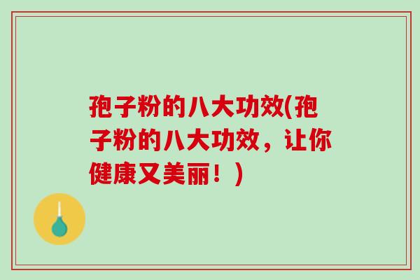 孢子粉的八大功效(孢子粉的八大功效,让你健康又美丽!) 孢子粉的八大功效(孢子粉的八大功效,让你健康又美丽!)