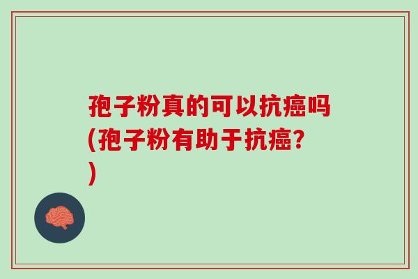 孢子粉真的可以抗癌吗(孢子粉有助于抗癌？)