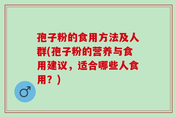 孢子粉的食用方法及人群(孢子粉的营养与食用建议,适合哪些人食用?) 孢子粉的食用方法及人群(孢子粉的营养与食用建议,适合哪些人食用?)