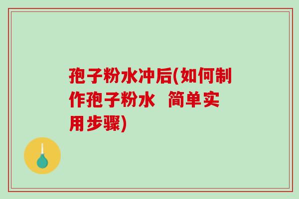 孢子粉水冲后(如何制作孢子粉水  简单实用步骤)