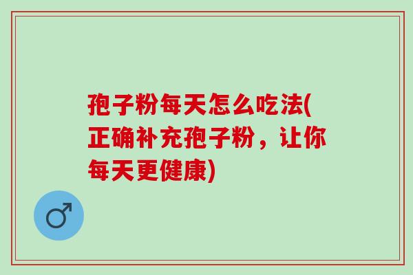 孢子粉每天怎么吃法(正确补充孢子粉，让你每天更健康)