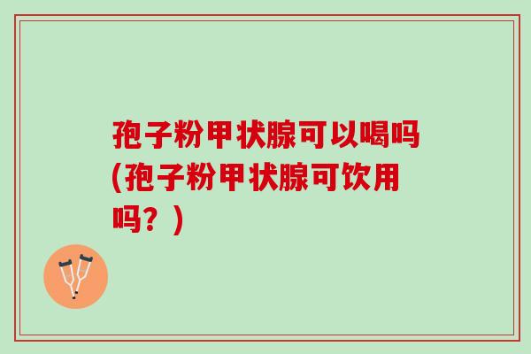 孢子粉甲状腺可以喝吗(孢子粉甲状腺可饮用吗？)