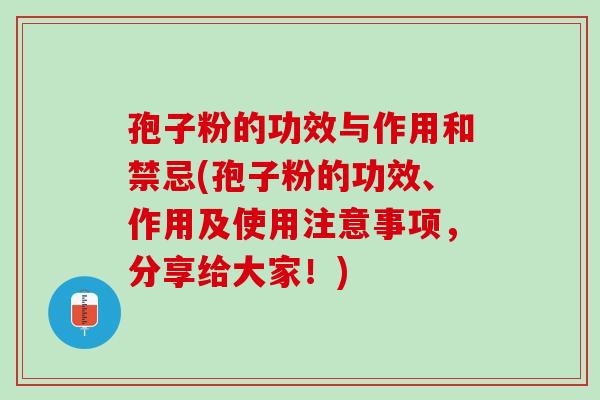 孢子粉的功效与作用和禁忌(孢子粉的功效、作用及使用注意事项，分享给大家！)