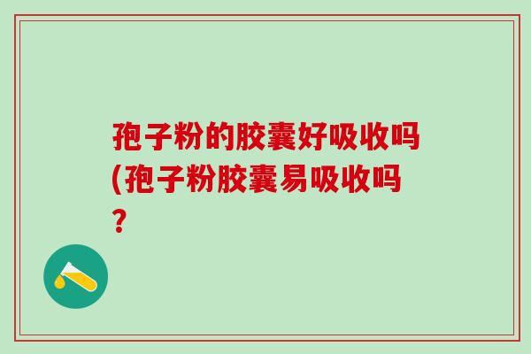 孢子粉的胶囊好吸收吗(孢子粉胶囊易吸收吗？