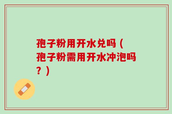 孢子粉用开水兑吗 (孢子粉需用开水冲泡吗？)