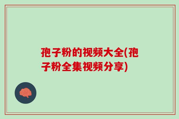 孢子粉的视频大全(孢子粉全集视频分享)